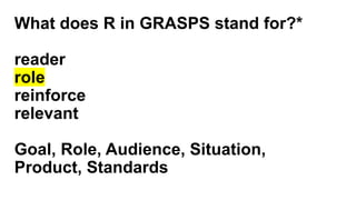 What does R in GRASPS stand for?*
reader
role
reinforce
relevant
Goal, Role, Audience, Situation,
Product, Standards
 