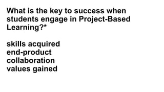 What is the key to success when
students engage in Project-Based
Learning?*
skills acquired
end-product
collaboration
values gained
 