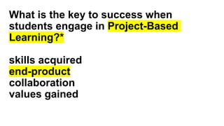 What is the key to success when
students engage in Project-Based
Learning?*
skills acquired
end-product
collaboration
values gained
 
