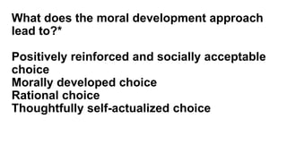 What does the moral development approach
lead to?*
Positively reinforced and socially acceptable
choice
Morally developed choice
Rational choice
Thoughtfully self-actualized choice
 