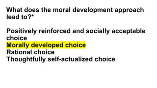 What does the moral development approach
lead to?*
Positively reinforced and socially acceptable
choice
Morally developed choice
Rational choice
Thoughtfully self-actualized choice
 