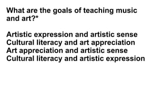 What are the goals of teaching music
and art?*
Artistic expression and artistic sense
Cultural literacy and art appreciation
Art appreciation and artistic sense
Cultural literacy and artistic expression
 