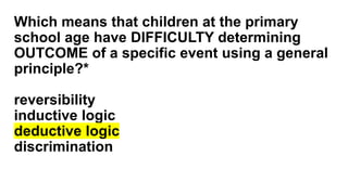 Which means that children at the primary
school age have DIFFICULTY determining
OUTCOME of a specific event using a general
principle?*
reversibility
inductive logic
deductive logic
discrimination
 