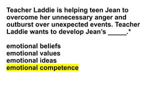 Teacher Laddie is helping teen Jean to
overcome her unnecessary anger and
outburst over unexpected events. Teacher
Laddie wants to develop Jean’s _____.*
emotional beliefs
emotional values
emotional ideas
emotional competence
 