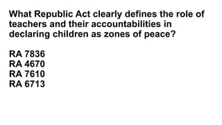 What Republic Act clearly defines the role of
teachers and their accountabilities in
declaring children as zones of peace?
RA 7836
RA 4670
RA 7610
RA 6713
 