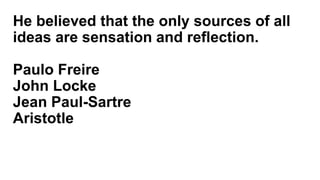 He believed that the only sources of all
ideas are sensation and reflection.
Paulo Freire
John Locke
Jean Paul-Sartre
Aristotle
 