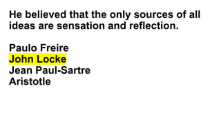 He believed that the only sources of all
ideas are sensation and reflection.
Paulo Freire
John Locke
Jean Paul-Sartre
Aristotle
 