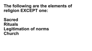 The following are the elements of
religion EXCEPT one:
Sacred
Rituals
Legitimation of norms
Church
 