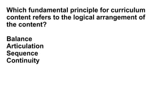Which fundamental principle for curriculum
content refers to the logical arrangement of
the content?
Balance
Articulation
Sequence
Continuity
 