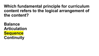 Which fundamental principle for curriculum
content refers to the logical arrangement of
the content?
Balance
Articulation
Sequence
Continuity
 