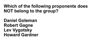 Which of the following proponents does
NOT belong to the group?
Daniel Goleman
Robert Gagne
Lev Vygotsky
Howard Gardner
 