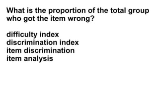 What is the proportion of the total group
who got the item wrong?
difficulty index
discrimination index
item discrimination
item analysis
 