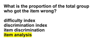 What is the proportion of the total group
who got the item wrong?
difficulty index
discrimination index
item discrimination
item analysis
 