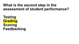 What is the second step in the
assessment of student performance?
Testing
Grading
Scoring
Feedbacking
 