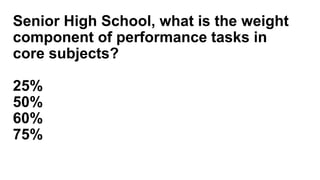 Senior High School, what is the weight
component of performance tasks in
core subjects?
25%
50%
60%
75%
 