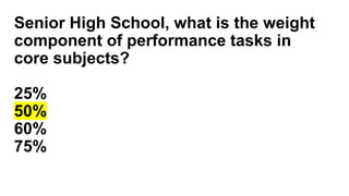 Senior High School, what is the weight
component of performance tasks in
core subjects?
25%
50%
60%
75%
 