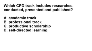 Which CPD track includes researches
conducted, presented and published?
A. academic track
B. professional track
C. productive scholarship
D. self-directed learning
 