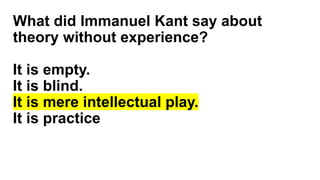 What did Immanuel Kant say about
theory without experience?
It is empty.
It is blind.
It is mere intellectual play.
It is practice
 