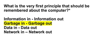 What is the very first principle that should be
remembered about the computer?*
Information in - Information out
Garbage in - Garbage out
Data in - Data out
Network in – Network out
 