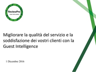 1 Dicembre 2016
Migliorare la	qualità del	servizio e	la	
soddisfazione dei vostri clienti con	la	
Guest	Intelligence	
 
