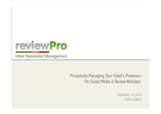 Proactively Managing Your Hotel’s Presence
         On Social Media & Review Websites

                            September 14, 2010
                                  Dublin, Ireland
 