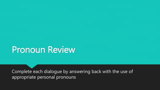 Pronoun Review
Complete each dialogue by answering back with the use of
appropriate personal pronouns
 