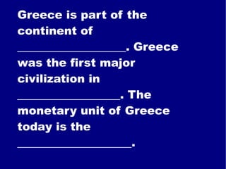 Greece is part of the continent of ___________________. Greece was the first major civilization in __________________. The monetary unit of Greece today is the ____________________. 