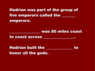 Hadrian was part of the group of five emperors called the _______ emperors. ________________ was 80 miles coast to coast across ________________. Hadrian built the ______________ to honor all the gods. 