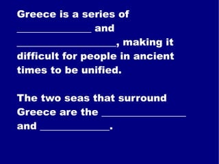 Greece is a series of _______________ and ____________________, making it difficult for people in ancient times to be unified. The two seas that surround Greece are the _________________ and ______________. 