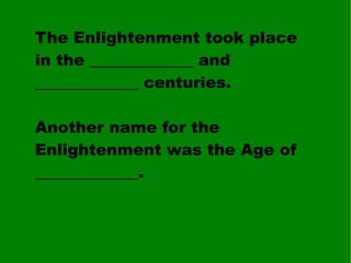 The Enlightenment took place in the _____________ and _____________ centuries. Another name for the Enlightenment was the Age of _____________. 