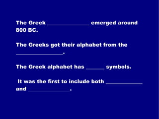 The Greek ________________ emerged around 800 BC. The Greeks got their alphabet from the __________________. The Greek alphabet has _______ symbols. It was the first to include both ______________ and ________________. 