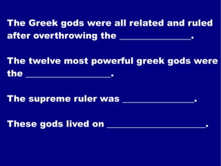 The Greek gods were all related and ruled after overthrowing the ________________. The twelve most powerful greek gods were the ___________________. The supreme ruler was ________________. These gods lived on ______________________. 