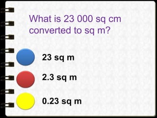 What is 23 000 sq cm
converted to sq m?
23 sq m
2.3 sq m
0.23 sq m
 