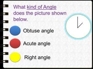 What kind of Angle
does the picture shown
below.
Right angle
Acute angle
Obtuse angle
 