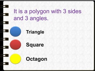 It is a polygon with 3 sides
and 3 angles.
Triangle
Square
Octagon
 