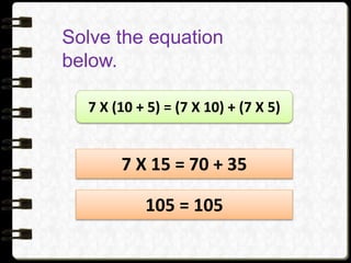 Solve the equation
below.
7 X (10 + 5) = (7 X 10) + (7 X 5)
7 X 15 = 70 + 35
105 = 105
 