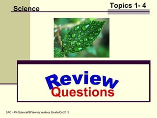 Topics 1- 4
Questions
Science
SAC – P4/SciencePB/Wendy Wallace Zerafa/Oct2013
 