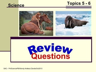 Topics 5 - 6
Questions
Science
SAC – P4/SciencePB/Wendy Wallace Zerafa/Oct2013
 