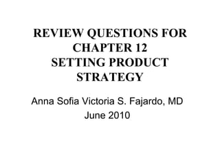 REVIEW QUESTIONS FOR CHAPTER 12 SETTING PRODUCT STRATEGY Anna Sofia Victoria S. Fajardo, MD June 2010 