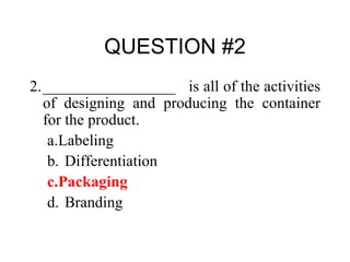 QUESTION #2 2. _________________  is all of the activities of designing and producing the container for the product. a. Labeling b. Differentiation c. Packaging d. Branding 