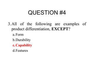 QUESTION #4 3. All of the following are examples of product differentiation,  EXCEPT ? a. Form b. Durability c. Capability d. Features 