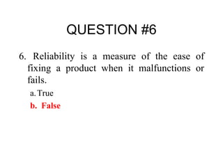 QUESTION #6 6.   Reliability is a measure of the ease of fixing a product when it malfunctions or fails. a. True b. False 