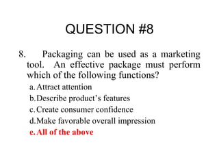 QUESTION #8 8.  Packaging can be used as a marketing tool.  An effective package must perform which of the following functions? a. Attract attention b. Describe product’s features c. Create consumer confidence d. Make favorable overall impression e. All of the above 