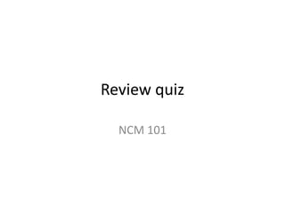 Review quiz
NCM 101
 