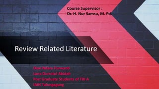 Review Related Literature
Dian Ndaru Purwanti
Lana Durrotul Abidah
Post Graduate Students of TBI A
IAIN Tulungagung
Course Supervisor :
Dr. H. Nur Samsu, M. Pd.
 