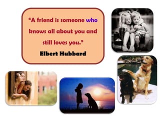 “A friend is someone who
knows all about you and
still loves you.”
Elbert Hubbard

 