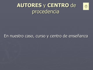AUTORES  y  CENTRO  de procedencia  En nuestro caso, curso y centro de enseñanza 