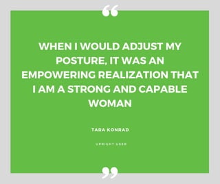 WHEN I WOULD ADJUST MY
POSTURE, IT WAS AN
EMPOWERING REALIZATION THAT
I AM A STRONG AND CAPABLE
WOMAN
TARA KONRAD
UPRIGHT USER
 