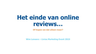 Het einde van online
reviews…
Of hopen we dat alleen maar?
Wim Lenaers – Livios Marketing Event 2019
 