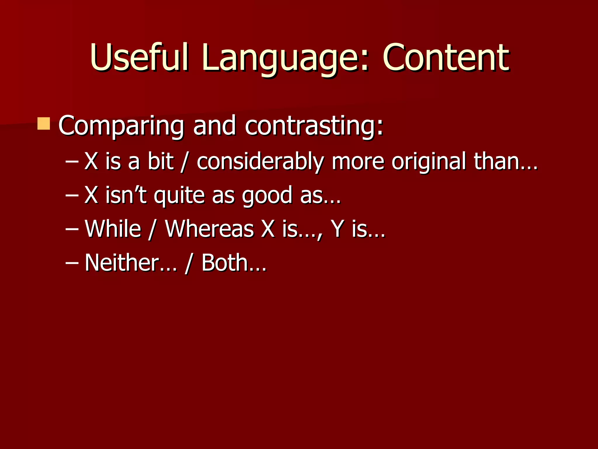 Useful Language: Content Comparing and contrasting: X is a bit / considerably more original than… X isn’t quite as good as… While / Whereas X is…, Y is… Neither… / Both… 